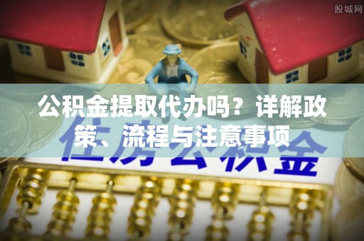 德州公积金提取代办吗？详解政策、流程与注意事项