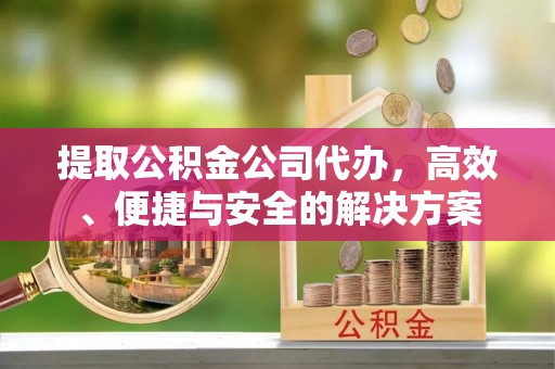 德州提取公积金公司代办，高效、便捷与安全的解决方案