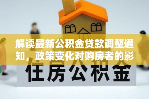 德州解读最新公积金贷款调整通知，政策变化对购房者的影响