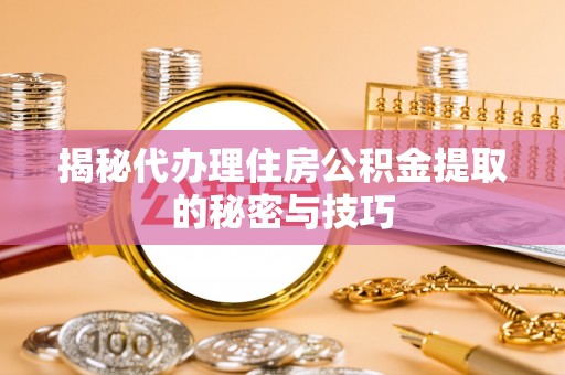 德州揭秘代办理住房公积金提取的秘密与技巧