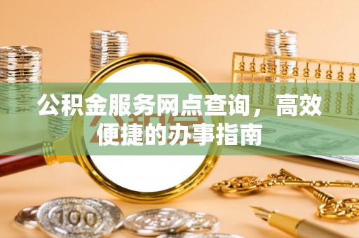 德州公积金服务网点查询，高效便捷的办事指南