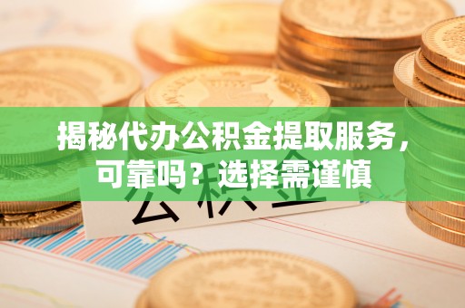 德州揭秘代办公积金提取服务，可靠吗？选择需谨慎
