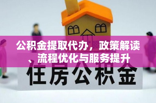 德州公积金提取代办，政策解读、流程优化与服务提升