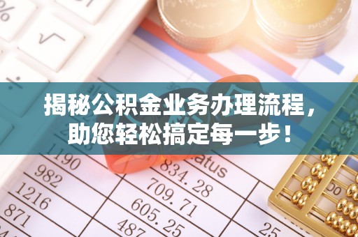 德州揭秘公积金业务办理流程，助您轻松搞定每一步！