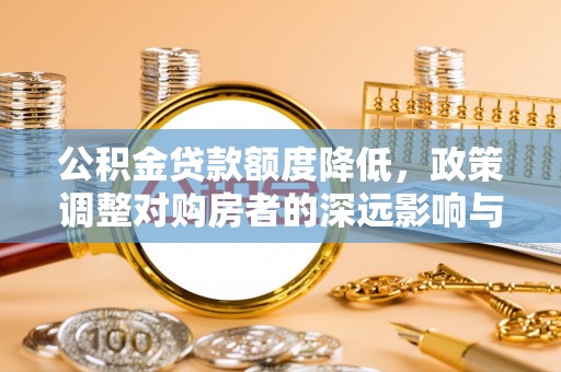 德州公积金贷款额度降低，政策调整对购房者的深远影响与应对策略