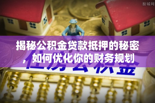 德州揭秘公积金贷款抵押的秘密，如何优化你的财务规划