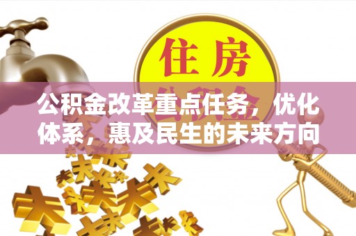 德州公积金改革重点任务，优化体系，惠及民生的未来方向