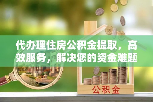 德州代办理住房公积金提取，高效服务，解决您的资金难题