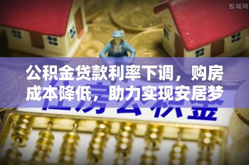 德州公积金贷款利率下调，购房成本降低，助力实现安居梦