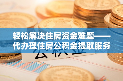 德州轻松解决住房资金难题——代办理住房公积金提取服务详解