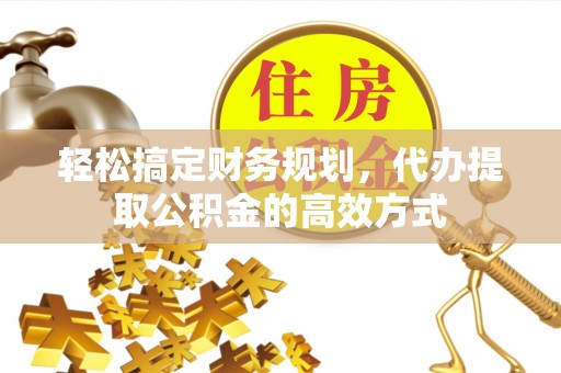 德州轻松搞定财务规划，代办提取公积金的高效方式