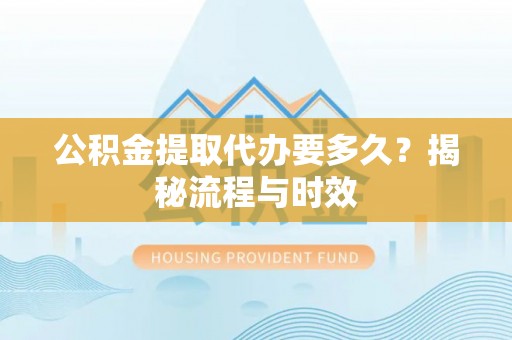 德州公积金提取代办要多久？揭秘流程与时效