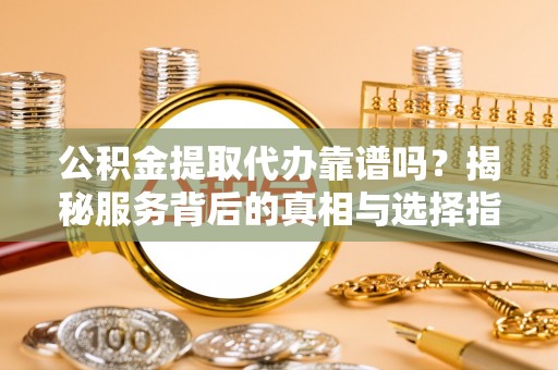 德州公积金提取代办靠谱吗？揭秘服务背后的真相与选择指南