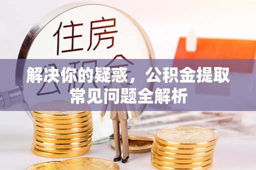 德州解决你的疑惑，公积金提取常见问题全解析
