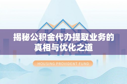 德州揭秘公积金代办提取业务的真相与优化之道