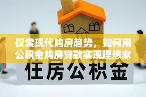 德州探索现代购房趋势，如何用公积金购房贷款实现理想家园