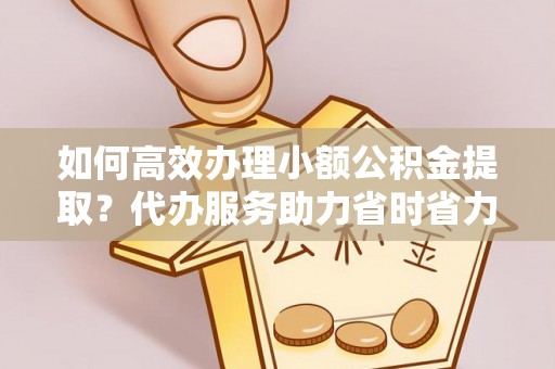 德州如何高效办理小额公积金提取？代办服务助力省时省力