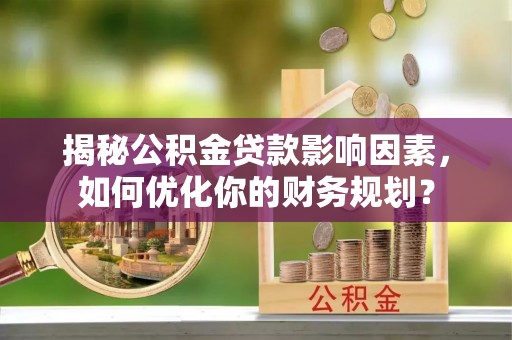 德州揭秘公积金贷款影响因素，如何优化你的财务规划？