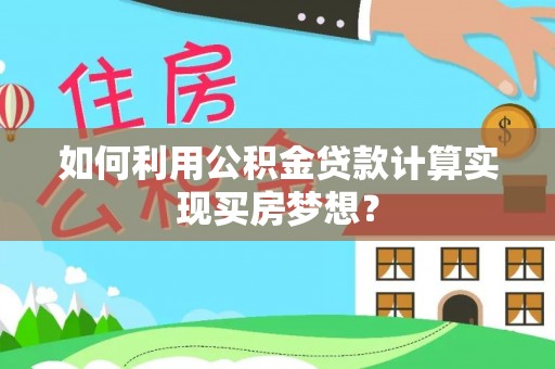 德州如何利用公积金贷款计算实现买房梦想？