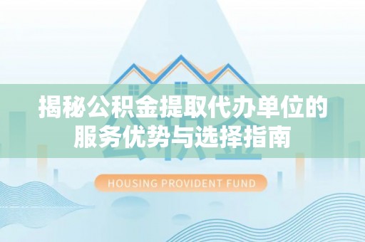 德州揭秘公积金提取代办单位的服务优势与选择指南