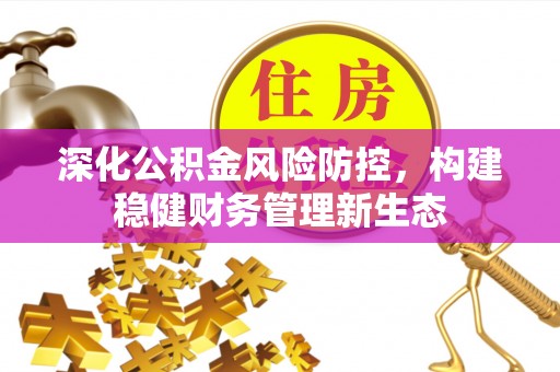 德州深化公积金风险防控，构建稳健财务管理新生态