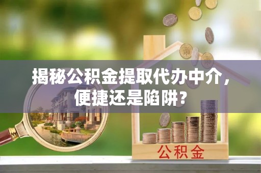 德州揭秘公积金提取代办中介，便捷还是陷阱？
