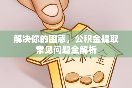 德州解决你的困惑，公积金提取常见问题全解析