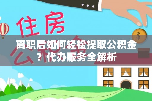 德州离职后如何轻松提取公积金？代办服务全解析