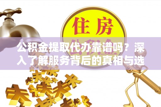 德州公积金提取代办靠谱吗？深入了解服务背后的真相与选择指南