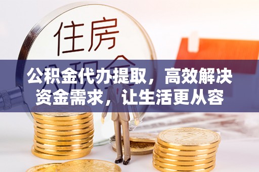 德州公积金代办提取，高效解决资金需求，让生活更从容