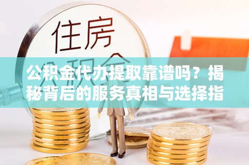 德州公积金代办提取靠谱吗？揭秘背后的服务真相与选择指南