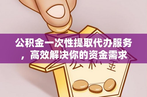德州公积金一次性提取代办服务，高效解决你的资金需求