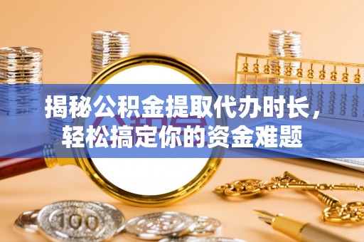 德州揭秘公积金提取代办时长，轻松搞定你的资金难题