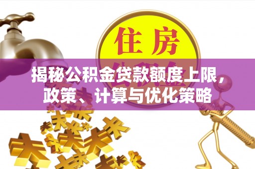 德州揭秘公积金贷款额度上限，政策、计算与优化策略