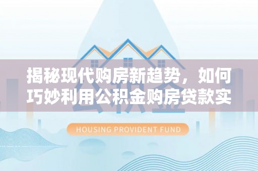 德州揭秘现代购房新趋势，如何巧妙利用公积金购房贷款实现梦想家园