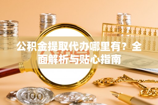 德州公积金提取代办哪里有？全面解析与贴心指南