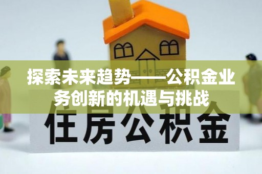 德州探索未来趋势——公积金业务创新的机遇与挑战