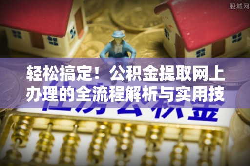 德州轻松搞定！公积金提取网上办理的全流程解析与实用技巧