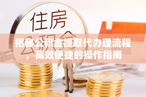 德州揭秘公积金提取代办理流程，高效便捷的操作指南
