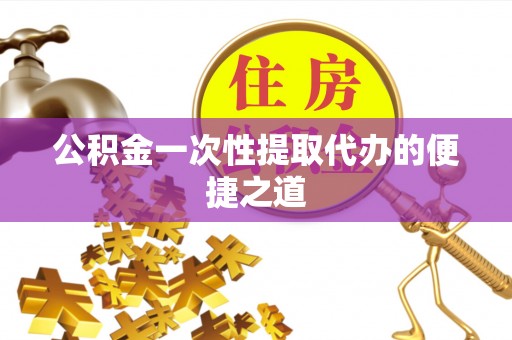 德州公积金一次性提取代办的便捷之道
