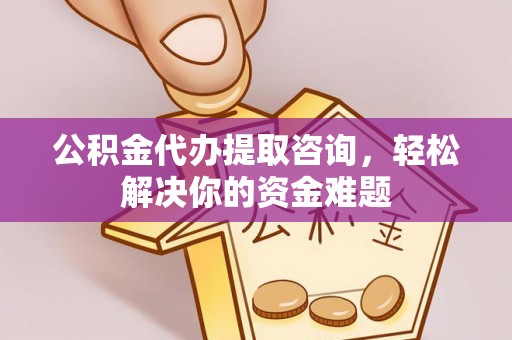 德州公积金代办提取咨询，轻松解决你的资金难题
