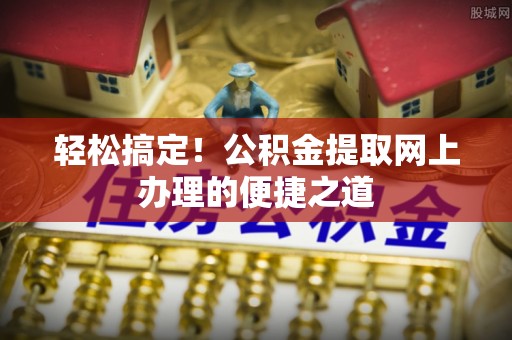 德州轻松搞定！公积金提取网上办理的便捷之道
