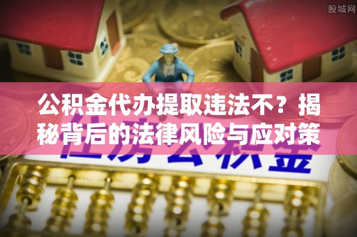 德州公积金代办提取违法不？揭秘背后的法律风险与应对策略