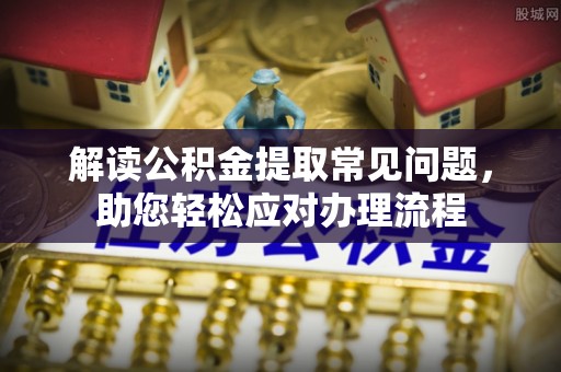 德州解读公积金提取常见问题，助您轻松应对办理流程