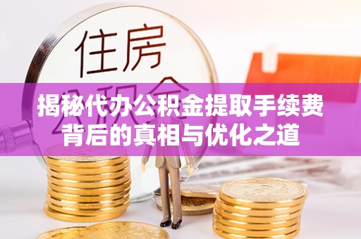 德州揭秘代办公积金提取手续费背后的真相与优化之道