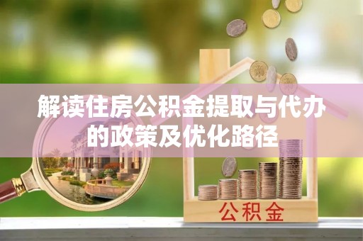 德州解读住房公积金提取与代办的政策及优化路径