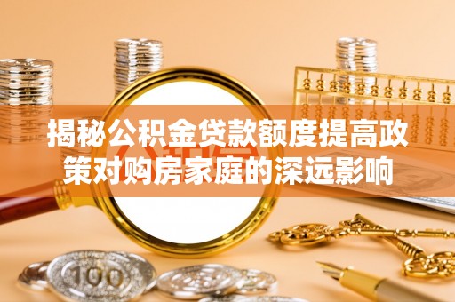 德州揭秘公积金贷款额度提高政策对购房家庭的深远影响
