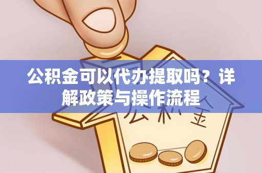 德州公积金可以代办提取吗？详解政策与操作流程