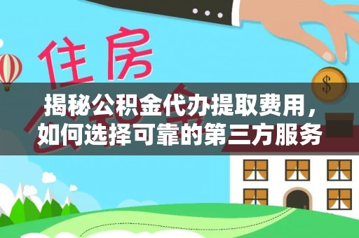 德州揭秘公积金代办提取费用，如何选择可靠的第三方服务