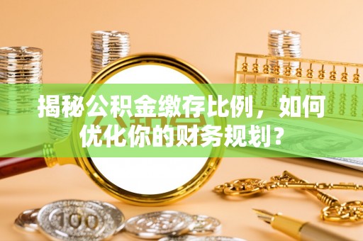 德州揭秘公积金缴存比例，如何优化你的财务规划？